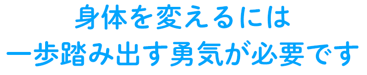 身体を変えるには一歩踏み出す勇気が必要です